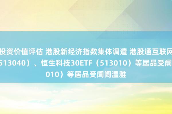 投资价值评估 港股新经济指数集体调遣 港股通互联网ETF（513040）、恒生科技30ETF（513010）等居品受阛阓温雅