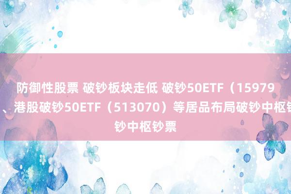 防御性股票 破钞板块走低 破钞50ETF（159798）、港股破钞50ETF（513070）等居品布局破钞中枢钞票