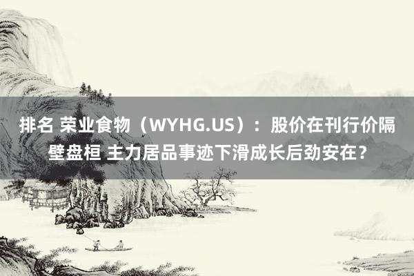 排名 荣业食物（WYHG.US）：股价在刊行价隔壁盘桓 主力居品事迹下滑成长后劲安在？