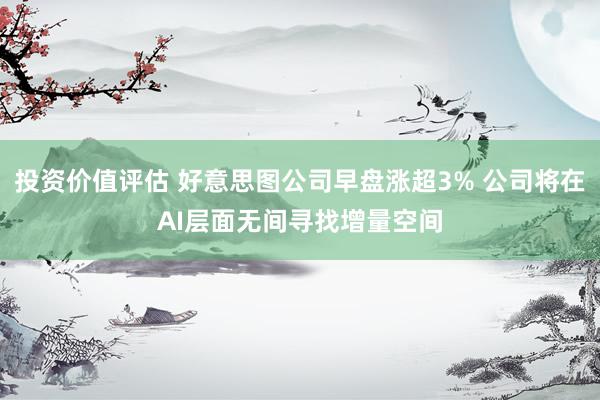 投资价值评估 好意思图公司早盘涨超3% 公司将在AI层面无间寻找增量空间