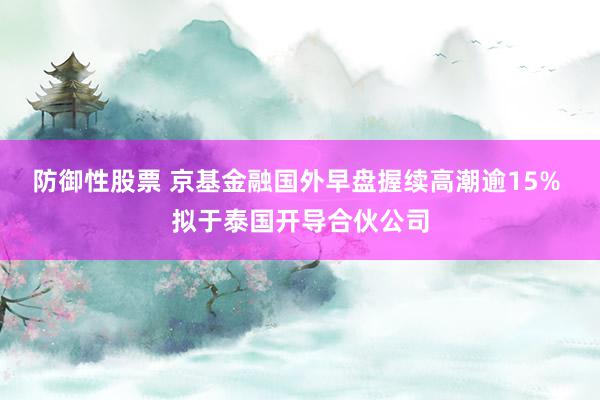 防御性股票 京基金融国外早盘握续高潮逾15% 拟于泰国开导合伙公司