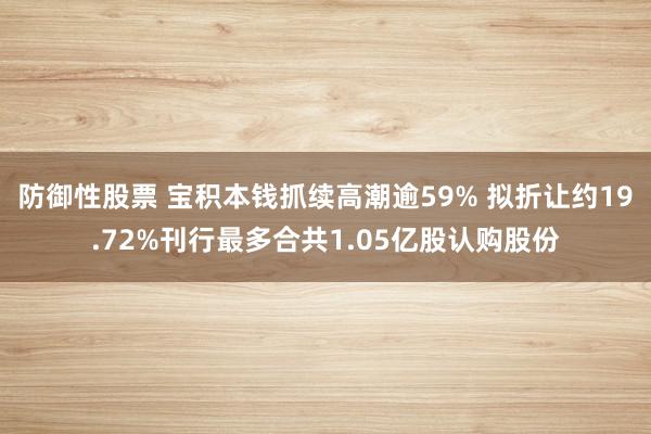 防御性股票 宝积本钱抓续高潮逾59% 拟折让约19.72%刊行最多合共1.05亿股认购股份