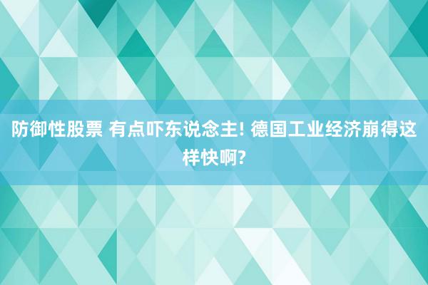 防御性股票 有点吓东说念主! 德国工业经济崩得这样快啊?