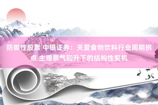 防御性股票 中银证券：关爱食物饮料行业周期拐点 主理景气回升下的结构性契机