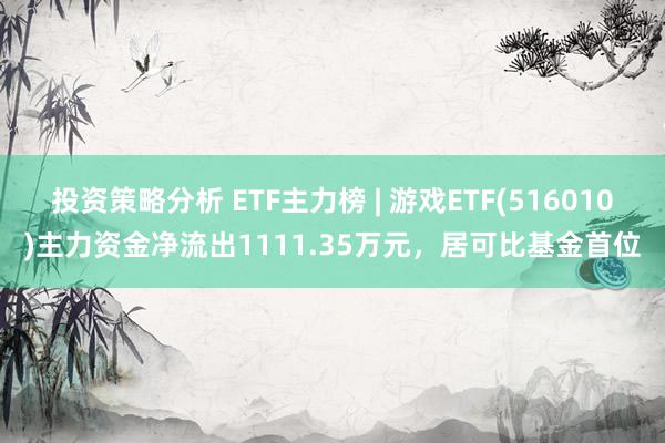 投资策略分析 ETF主力榜 | 游戏ETF(516010)主力资金净流出1111.35万元，居可比基金首位