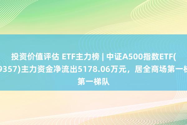 投资价值评估 ETF主力榜 | 中证A500指数ETF(159357)主力资金净流出5178.06万元，居全商场第一梯队