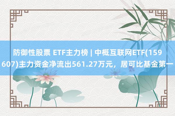 防御性股票 ETF主力榜 | 中概互联网ETF(159607)主力资金净流出561.27万元，居可比基金第一