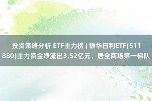 投资策略分析 ETF主力榜 | 银华日利ETF(511880)主力资金净流出3.52亿元，居全商场第一梯队