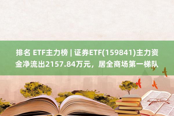 排名 ETF主力榜 | 证券ETF(159841)主力资金净流出2157.84万元，居全商场第一梯队