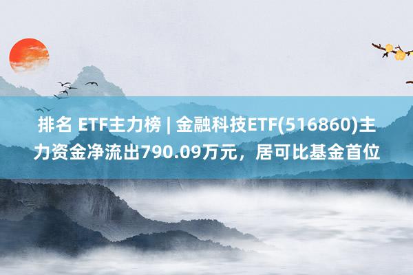 排名 ETF主力榜 | 金融科技ETF(516860)主力资金净流出790.09万元，居可比基金首位