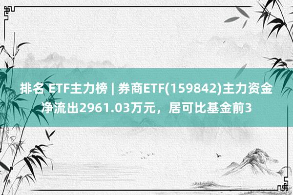 排名 ETF主力榜 | 券商ETF(159842)主力资金净流出2961.03万元，居可比基金前3