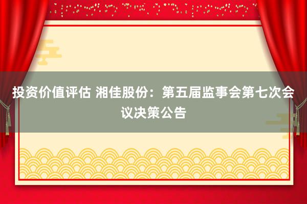 投资价值评估 湘佳股份：第五届监事会第七次会议决策公告