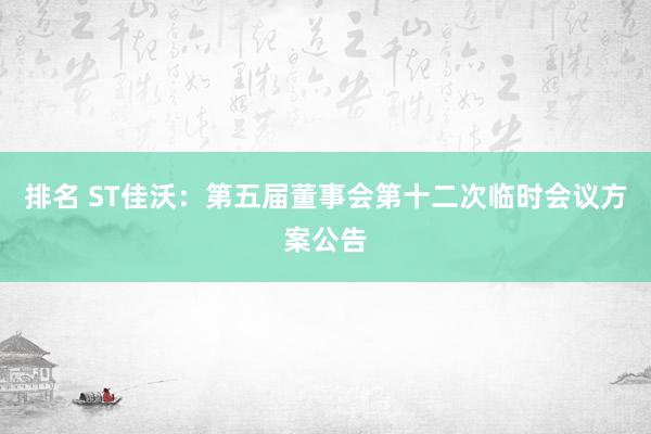 排名 ST佳沃：第五届董事会第十二次临时会议方案公告