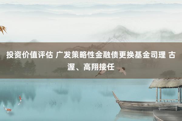 投资价值评估 广发策略性金融债更换基金司理 古渥、高翔接任