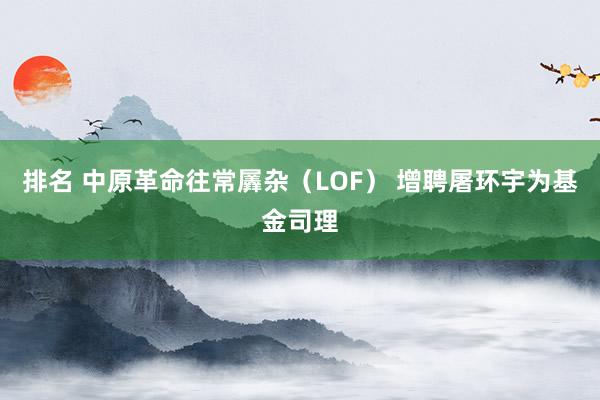 排名 中原革命往常羼杂（LOF） 增聘屠环宇为基金司理