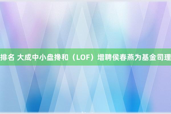 排名 大成中小盘搀和（LOF）增聘侯春燕为基金司理