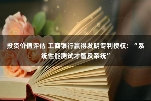 投资价值评估 工商银行赢得发明专利授权：“系统性能测试才智及系统”