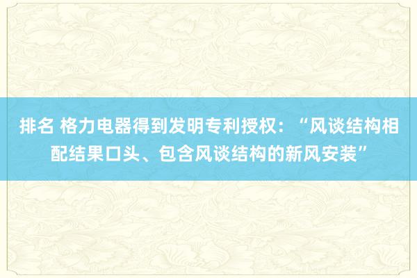 排名 格力电器得到发明专利授权：“风谈结构相配结果口头、包含风谈结构的新风安装”