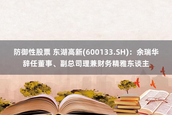 防御性股票 东湖高新(600133.SH)：余瑞华辞任董事、副总司理兼财务精雅东谈主