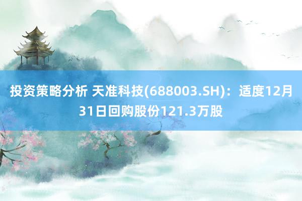 投资策略分析 天准科技(688003.SH)：适度12月31日回购股份121.3万股