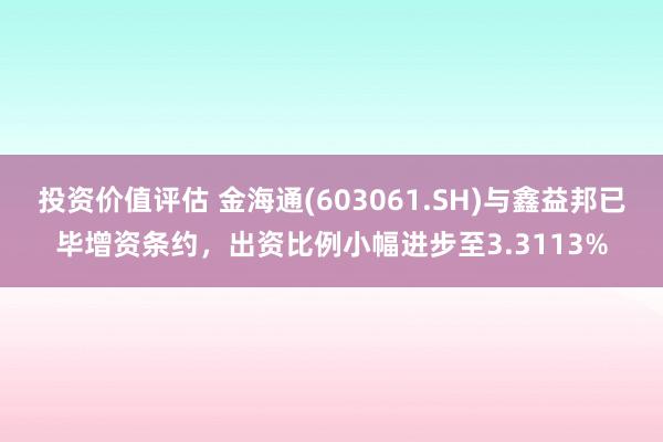 投资价值评估 金海通(603061.SH)与鑫益邦已毕增资条约，出资比例小幅进步至3.3113%