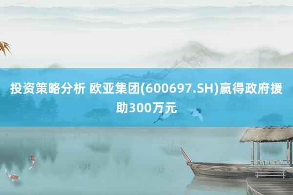 投资策略分析 欧亚集团(600697.SH)赢得政府援助300万元