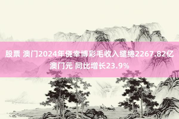 股票 澳门2024年侥幸博彩毛收入缱绻2267.82亿澳门元 同比增长23.9%