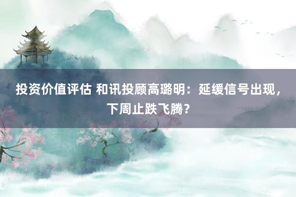 投资价值评估 和讯投顾高璐明：延缓信号出现，下周止跌飞腾？