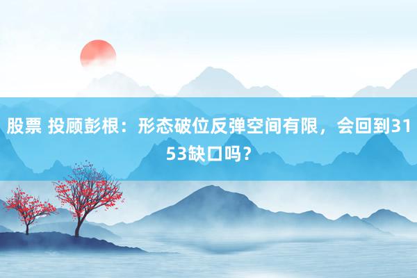 股票 投顾彭根：形态破位反弹空间有限，会回到3153缺口吗？