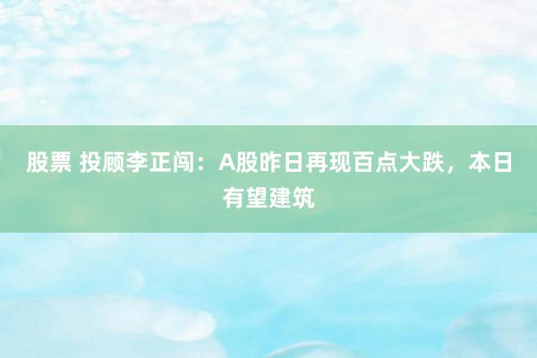 股票 投顾李正闯：A股昨日再现百点大跌，本日有望建筑