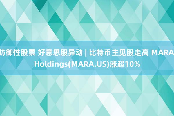 防御性股票 好意思股异动 | 比特币主见股走高 MARA Holdings(MARA.US)涨超10%