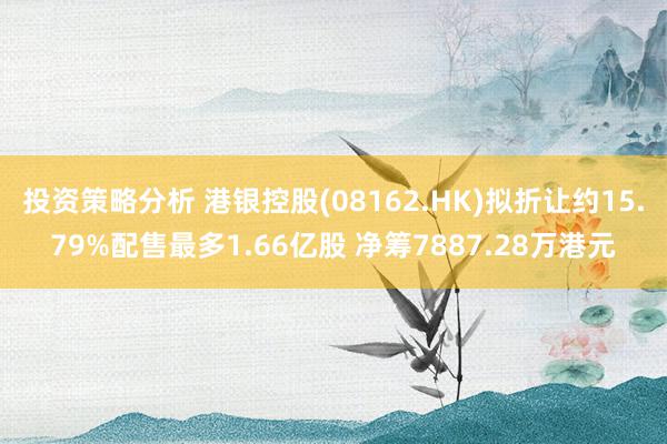 投资策略分析 港银控股(08162.HK)拟折让约15.79%配售最多1.66亿股 净筹7887.28万港元