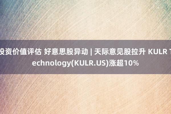 投资价值评估 好意思股异动 | 天际意见股拉升 KULR Technology(KULR.US)涨超10%