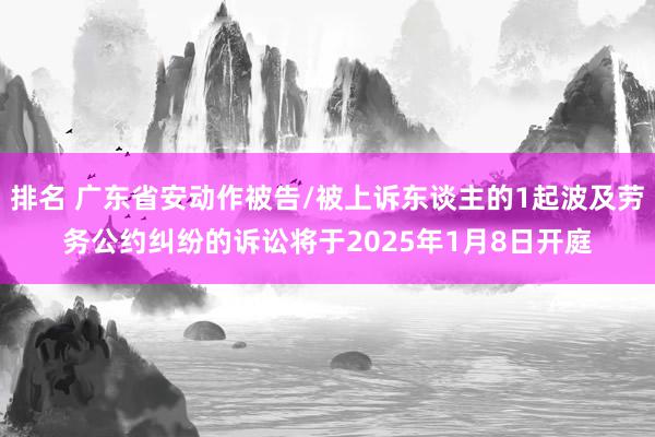 排名 广东省安动作被告/被上诉东谈主的1起波及劳务公约纠纷的诉讼将于2025年1月8日开庭