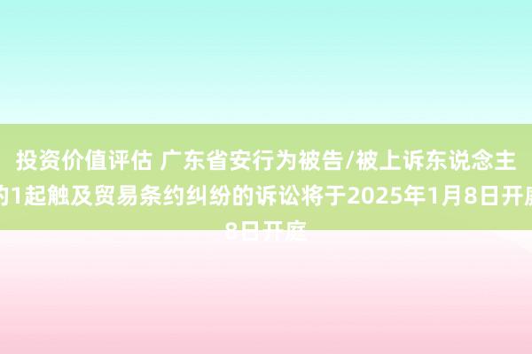 投资价值评估 广东省安行为被告/被上诉东说念主的1起触及贸易条约纠纷的诉讼将于2025年1月8日开庭