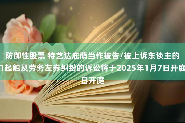 防御性股票 特艺达庇荫当作被告/被上诉东谈主的1起触及劳务左券纠纷的诉讼将于2025年1月7日开庭