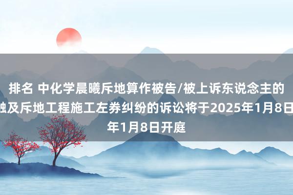 排名 中化学晨曦斥地算作被告/被上诉东说念主的1起触及斥地工程施工左券纠纷的诉讼将于2025年1月8日开庭