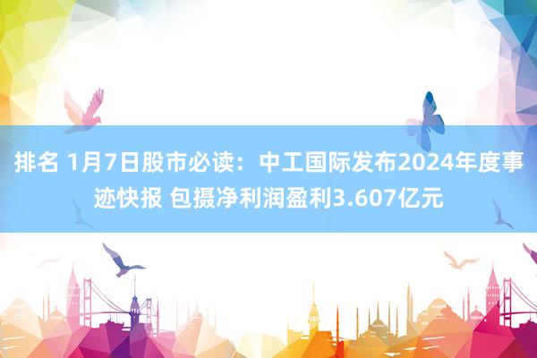 排名 1月7日股市必读：中工国际发布2024年度事迹快报 包摄净利润盈利3.607亿元