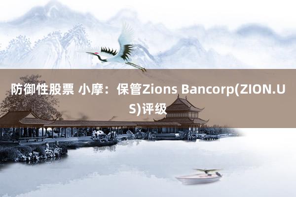 防御性股票 小摩：保管Zions Bancorp(ZION.US)评级