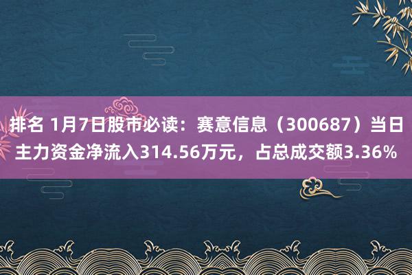 排名 1月7日股市必读：赛意信息（300687）当日主力资金净流入314.56万元，占总成交额3.36%