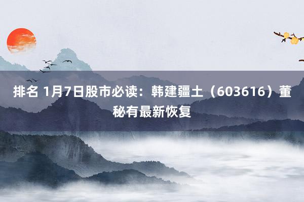 排名 1月7日股市必读：韩建疆土（603616）董秘有最新恢复