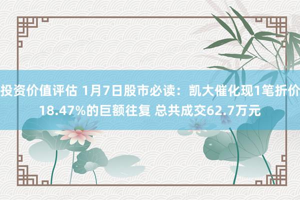 投资价值评估 1月7日股市必读：凯大催化现1笔折价18.47%的巨额往复 总共成交62.7万元