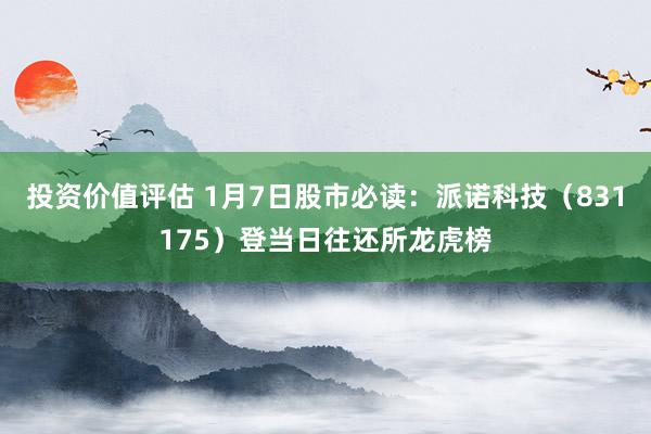 投资价值评估 1月7日股市必读：派诺科技（831175）登当日往还所龙虎榜