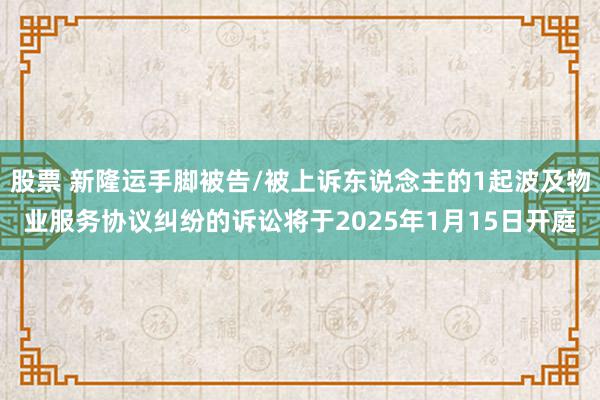 股票 新隆运手脚被告/被上诉东说念主的1起波及物业服务协议纠纷的诉讼将于2025年1月15日开庭