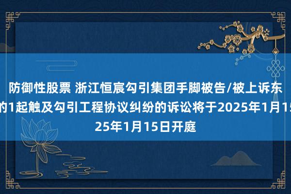 防御性股票 浙江恒宸勾引集团手脚被告/被上诉东说念主的1起触及勾引工程协议纠纷的诉讼将于2025年1月15日开庭