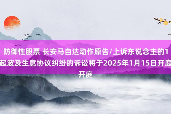 防御性股票 长安马自达动作原告/上诉东说念主的1起波及生意协议纠纷的诉讼将于2025年1月15日开庭