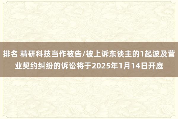 排名 精研科技当作被告/被上诉东谈主的1起波及营业契约纠纷的诉讼将于2025年1月14日开庭