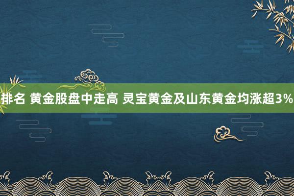 排名 黄金股盘中走高 灵宝黄金及山东黄金均涨超3%