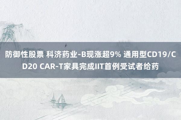 防御性股票 科济药业-B现涨超9% 通用型CD19/CD20 CAR-T家具完成IIT首例受试者给药