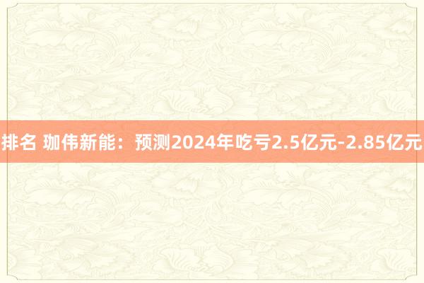 排名 珈伟新能：预测2024年吃亏2.5亿元-2.85亿元